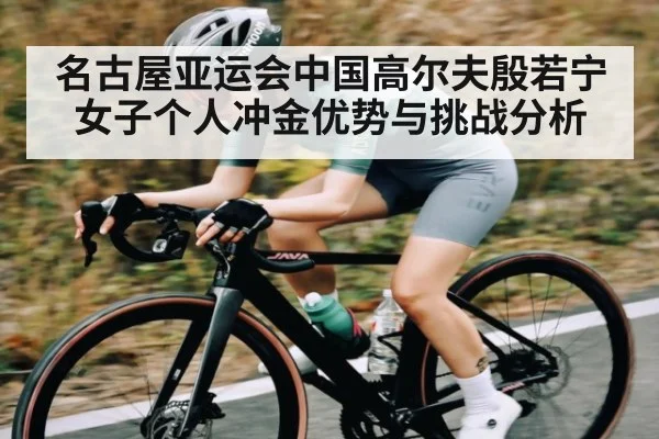 名古屋亚运会中国高尔夫殷若宁女子个人冲金优势与挑战分析