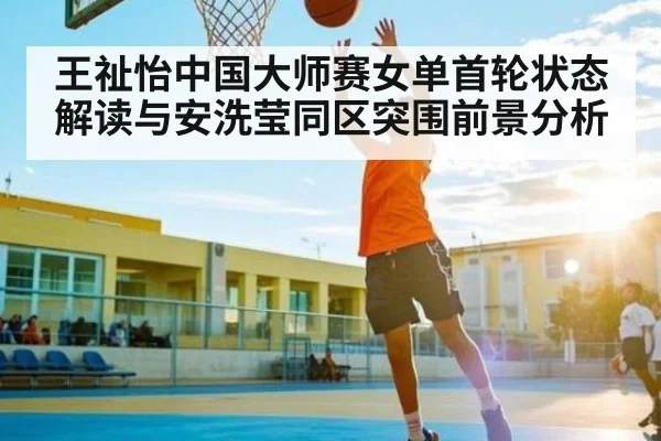 王祉怡中国大师赛女单首轮状态解读与安洗莹同区突围前景分析