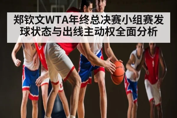郑钦文WTA年终总决赛小组赛发球状态与出线主动权全面分析