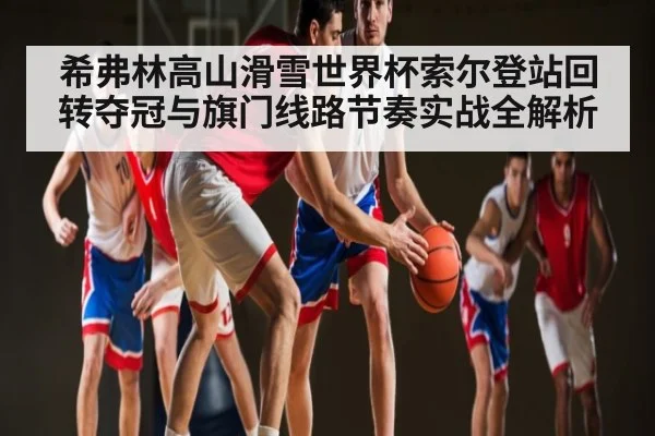 希弗林高山滑雪世界杯索尔登站回转夺冠与旗门线路节奏实战全解析